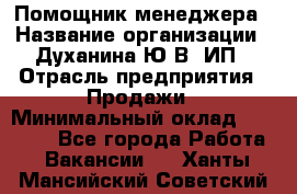 Помощник менеджера › Название организации ­ Духанина Ю.В, ИП › Отрасль предприятия ­ Продажи › Минимальный оклад ­ 15 000 - Все города Работа » Вакансии   . Ханты-Мансийский,Советский г.